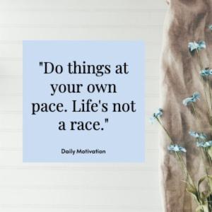 "Do things at your own pace. Life's not a race."